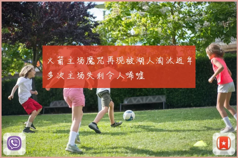 火箭主场魔咒再现被湖人淘汰近年多次主场失利令人唏嘘