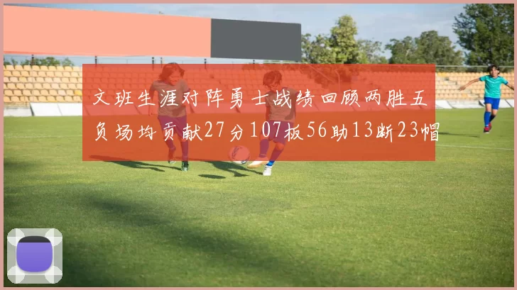 文班生涯对阵勇士战绩回顾两胜五负场均贡献27分107板56助13断23帽