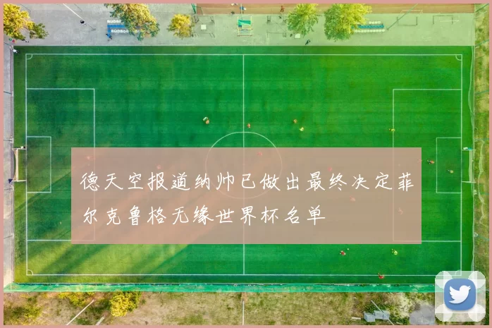 德天空报道纳帅已做出最终决定菲尔克鲁格无缘世界杯名单