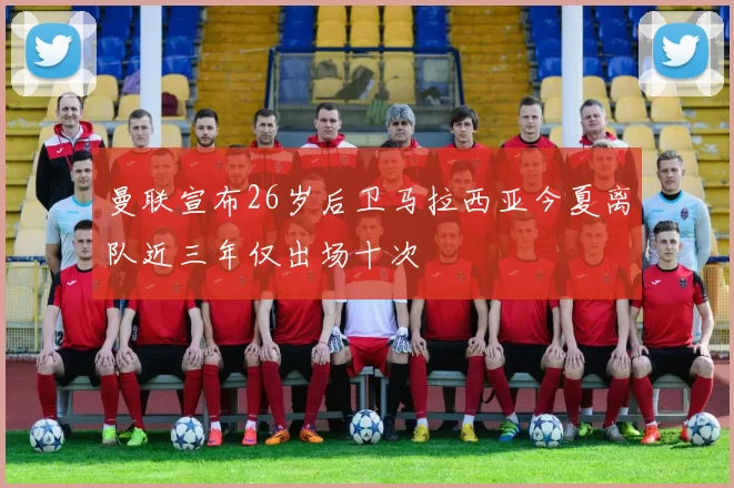 曼联宣布26岁后卫马拉西亚今夏离队近三年仅出场十次