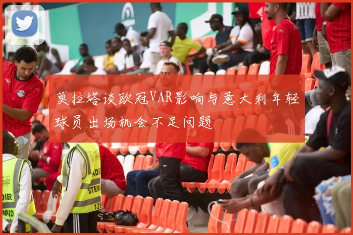 莫拉塔谈欧冠VAR影响与意大利年轻球员出场机会不足问题