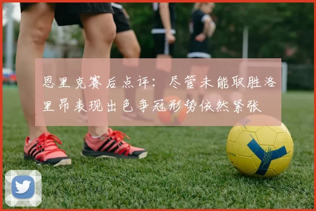 恩里克赛后点评：尽管未能取胜洛里昂表现出色争冠形势依然紧张