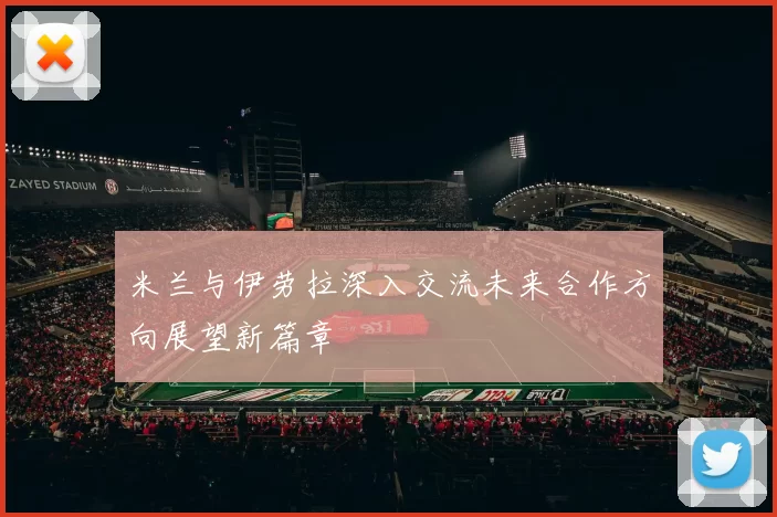 米兰与伊劳拉深入交流未来合作方向展望新篇章