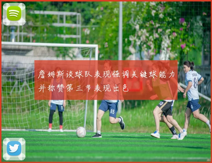 詹姆斯谈球队表现强调关键球能力并称赞第三节表现出色
