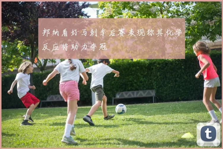 邦纳看好马刺季后赛表现称其化学反应将助力夺冠
