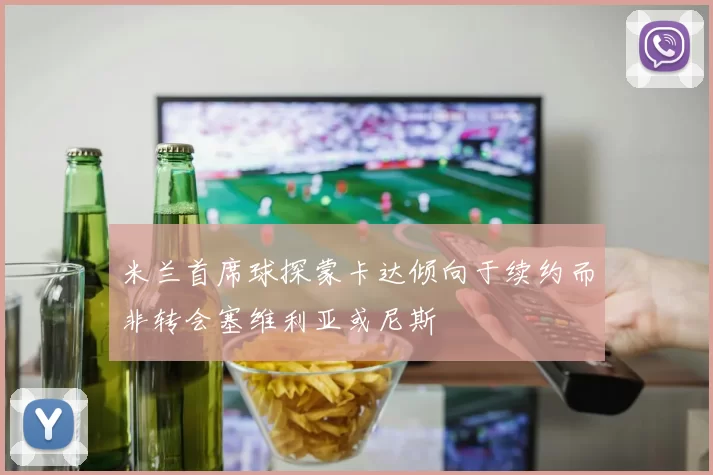 米兰首席球探蒙卡达倾向于续约而非转会塞维利亚或尼斯