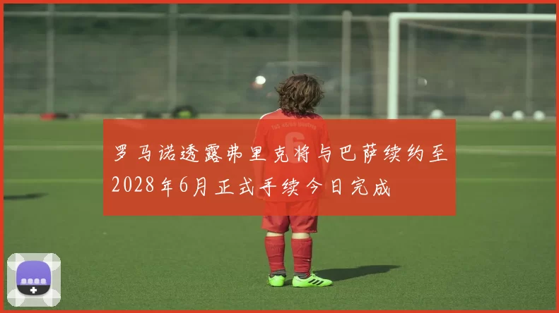 罗马诺透露弗里克将与巴萨续约至2028年6月正式手续今日完成