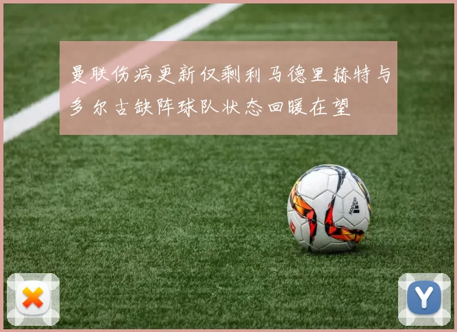 曼联伤病更新仅剩利马德里赫特与多尔古缺阵球队状态回暖在望