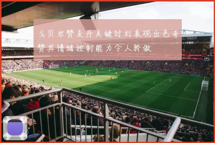 戈贝尔赞麦丹关键时刻表现出色夸赞其情绪控制能力令人骄傲